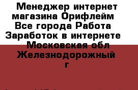 Менеджер интернет-магазина Орифлейм - Все города Работа » Заработок в интернете   . Московская обл.,Железнодорожный г.